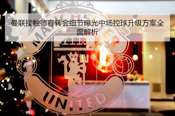 曼联接触德容转会细节曝光中场控球升级方案全面解析 | MKSPORTS