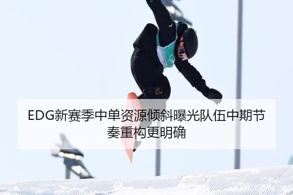 EDG新赛季中单资源倾斜曝光队伍中期节奏重构更明确 | MKSPORTS
